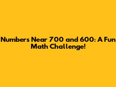 Numbers Near 700 and 600: A Fun Math Challenge!
