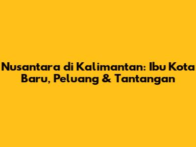 Nusantara di Kalimantan: Ibu Kota Baru, Peluang & Tantangan