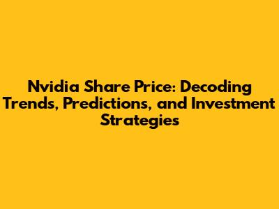 Nvidia Share Price: Decoding Trends, Predictions, and Investment Strategies