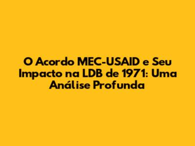 O Acordo MEC-USAID e Seu Impacto na LDB de 1971: Uma Análise Profunda