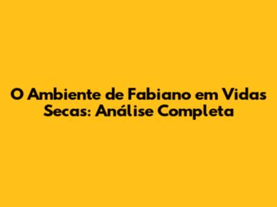O Ambiente de Fabiano em 'Vidas Secas': Análise Completa