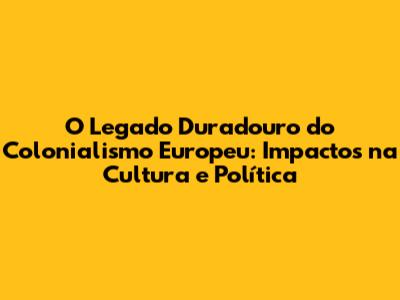 O Legado Duradouro do Colonialismo Europeu: Impactos na Cultura e Política