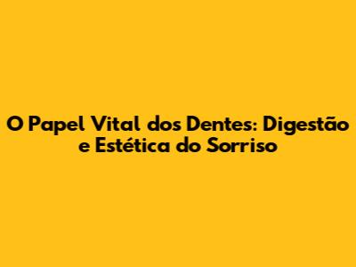 O Papel Vital dos Dentes: Digestão e Estética do Sorriso