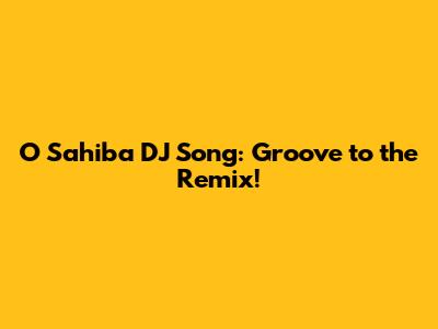 O Sahiba DJ Song: Groove to the Remix!