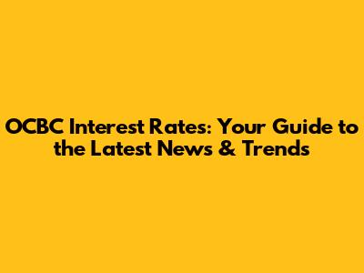OCBC Interest Rates: Your Guide to the Latest News & Trends