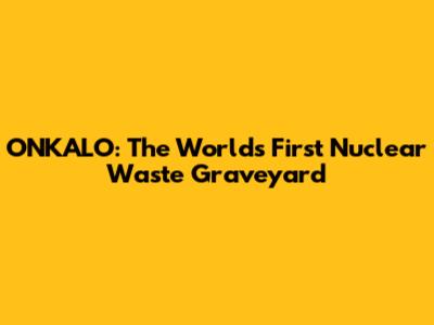 ONKALO: The World's First Nuclear Waste Graveyard