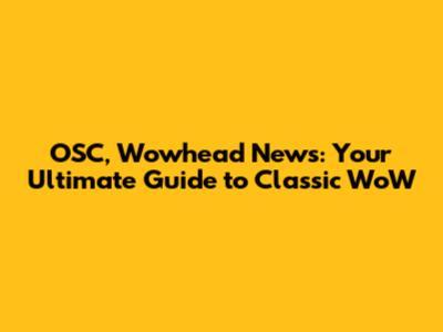 OSC, Wowhead News: Your Ultimate Guide to Classic WoW