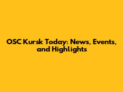 OSC Kursk Today: News, Events, and Highlights