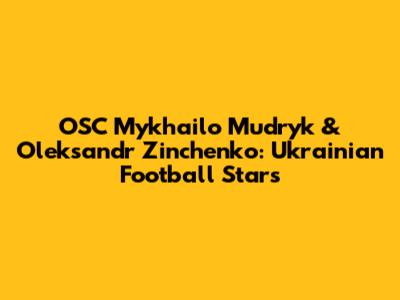 OSC Mykhailo Mudryk & Oleksandr Zinchenko: Ukrainian Football Stars