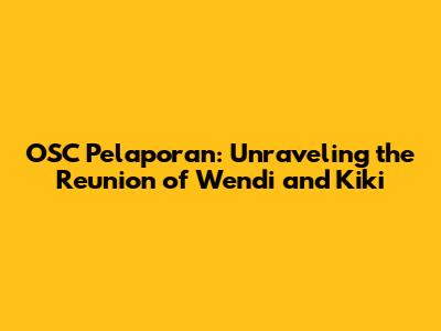 OSC Pelaporan: Unraveling the Reunion of Wendi and Kiki