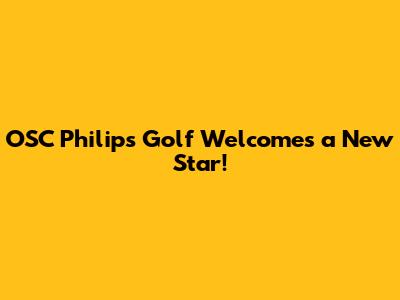 OSC Philips Golf Welcomes a New Star!