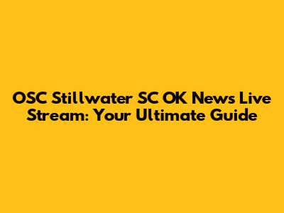 OSC Stillwater SC OK News Live Stream: Your Ultimate Guide