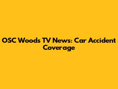 OSC Woods TV News: Car Accident Coverage