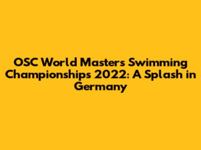 OSC World Masters Swimming Championships 2022: A Splash in Germany