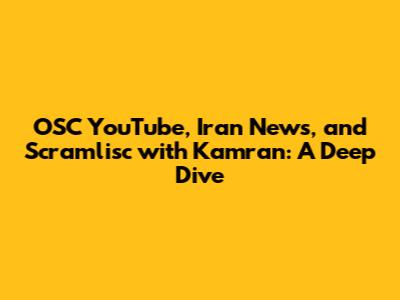 OSC YouTube, Iran News, and Scramlisc with Kamran: A Deep Dive