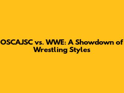 OSCAJSC vs. WWE: A Showdown of Wrestling Styles