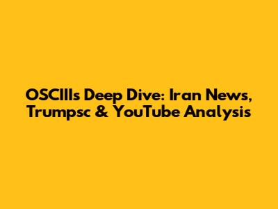 OSCIII's Deep Dive: Iran News, Trumpsc & YouTube Analysis