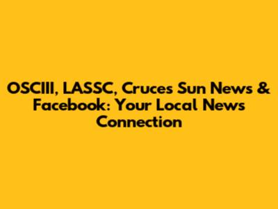 OSCIII, LASSC, Cruces Sun News & Facebook: Your Local News Connection