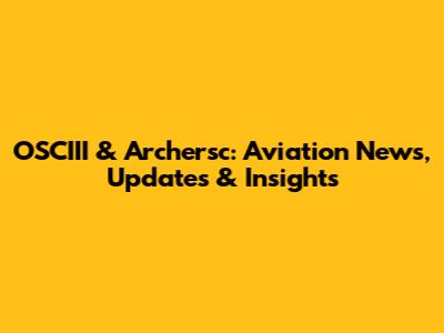 OSCIII & Archersc: Aviation News, Updates & Insights