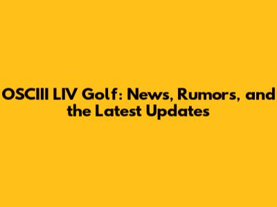 OSCIII LIV Golf: News, Rumors, and the Latest Updates