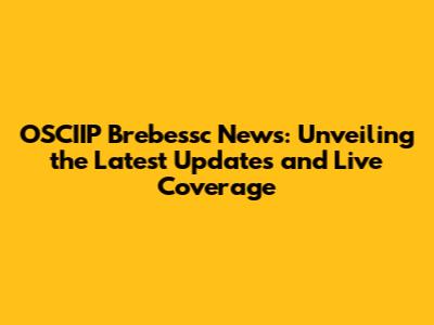 OSCIIP Brebessc News: Unveiling the Latest Updates and Live Coverage