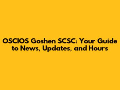 OSCIOS Goshen SCSC: Your Guide to News, Updates, and Hours
