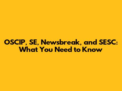 OSCIP, SE, Newsbreak, and SESC: What You Need to Know