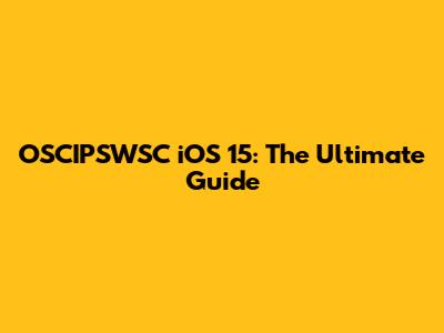 OSCIPSWSC iOS 15: The Ultimate Guide