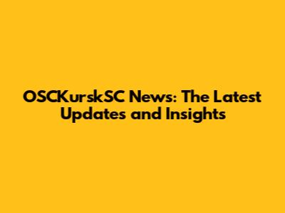 OSCKurskSC News: The Latest Updates and Insights