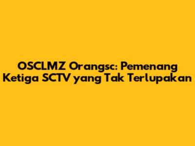 OSCLMZ Orangsc: Pemenang Ketiga SCTV yang Tak Terlupakan