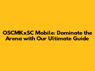 OSCMKxSC Mobile: Dominate the Arena with Our Ultimate Guide