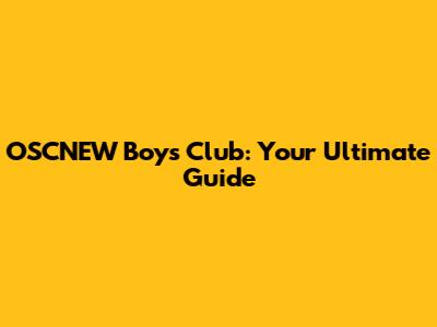 OSCNEW Boys' Club: Your Ultimate Guide