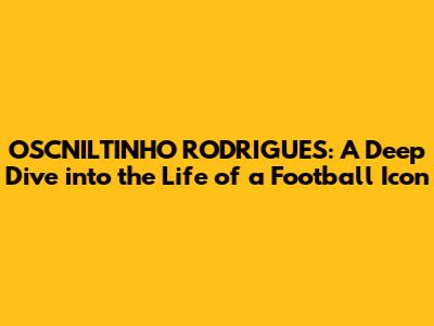 OSCNILTINHO RODRIGUES: A Deep Dive into the Life of a Football Icon