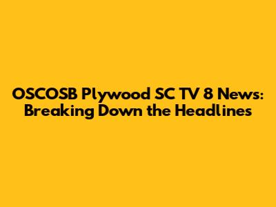 OSCOSB Plywood SC TV 8 News: Breaking Down the Headlines