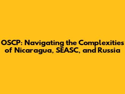 OSCP: Navigating the Complexities of Nicaragua, SEASC, and Russia