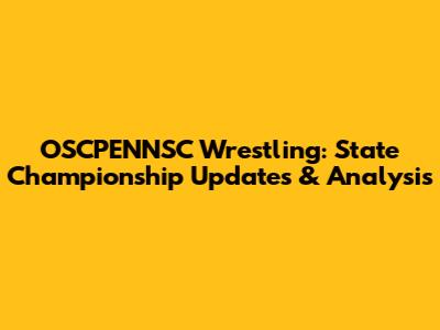 OSCPENNSC Wrestling: State Championship Updates & Analysis