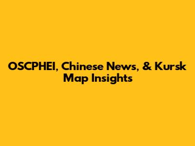 OSCPHEI, Chinese News, & Kursk Map Insights