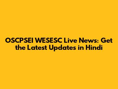 OSCPSEI WESESC Live News: Get the Latest Updates in Hindi