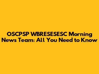 OSCPSP WBRESESESC Morning News Team: All You Need to Know