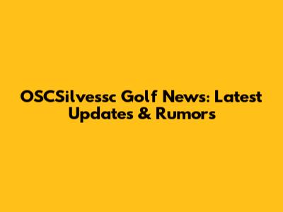 OSCSilvessc Golf News: Latest Updates & Rumors
