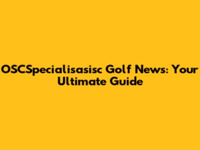 OSCSpecialisasisc Golf News: Your Ultimate Guide