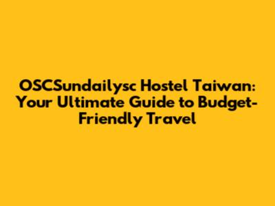 OSCSundailysc Hostel Taiwan: Your Ultimate Guide to Budget-Friendly Travel