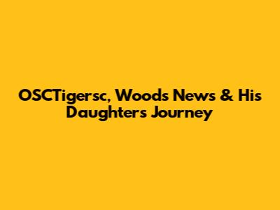 OSCTigersc, Woods' News & His Daughter's Journey