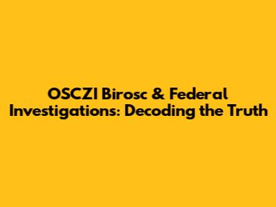 OSCZI Birosc & Federal Investigations: Decoding the Truth