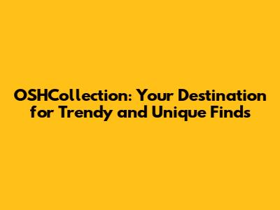 OSHCollection: Your Destination for Trendy and Unique Finds
