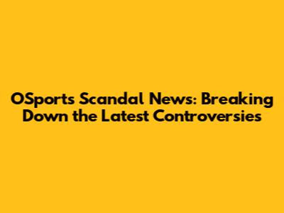OSports Scandal News: Breaking Down the Latest Controversies