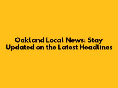 Oakland Local News: Stay Updated on the Latest Headlines