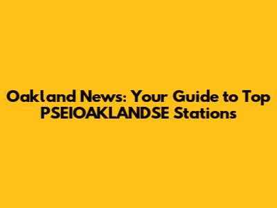 Oakland News: Your Guide to Top PSEIOAKLANDSE Stations
