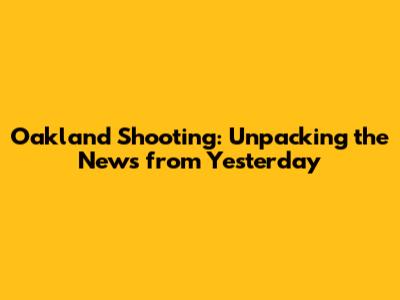 Oakland Shooting: Unpacking the News from Yesterday