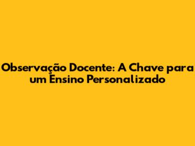 Observação Docente: A Chave para um Ensino Personalizado